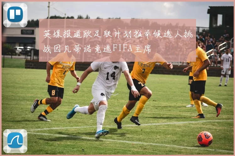英媒报道欧足联计划推举候选人挑战因凡蒂诺竞选FIFA主席