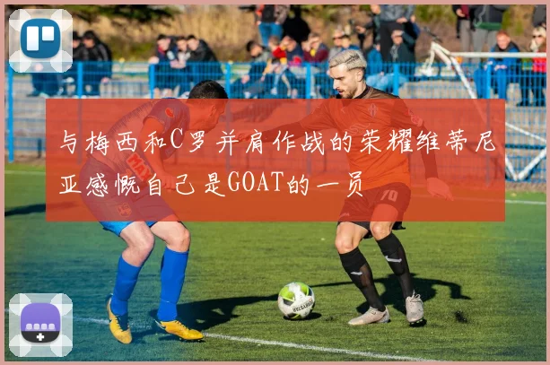 与梅西和C罗并肩作战的荣耀维蒂尼亚感慨自己是GOAT的一员