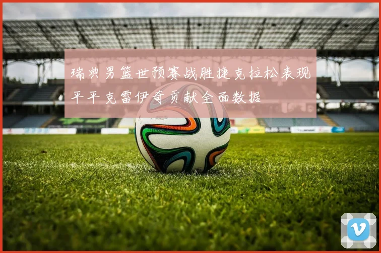 瑞典男篮世预赛战胜捷克拉松表现平平克雷伊奇贡献全面数据