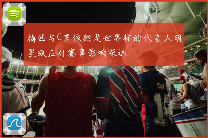 梅西与C罗依然是世界杯的代言人明星效应对赛事影响深远