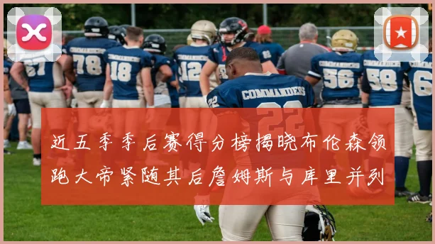 近五季季后赛得分榜揭晓布伦森领跑大帝紧随其后詹姆斯与库里并列第四