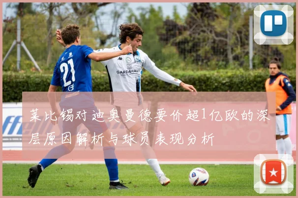 莱比锡对迪奥曼德要价超1亿欧的深层原因解析与球员表现分析