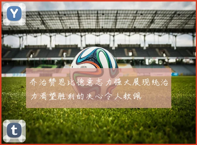 乔治赞恩比德意志力强大展现统治力渴望胜利的决心令人钦佩