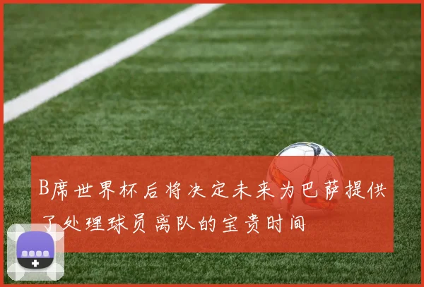 B席世界杯后将决定未来为巴萨提供了处理球员离队的宝贵时间