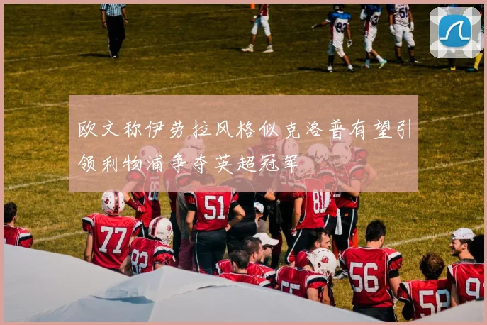 欧文称伊劳拉风格似克洛普有望引领利物浦争夺英超冠军