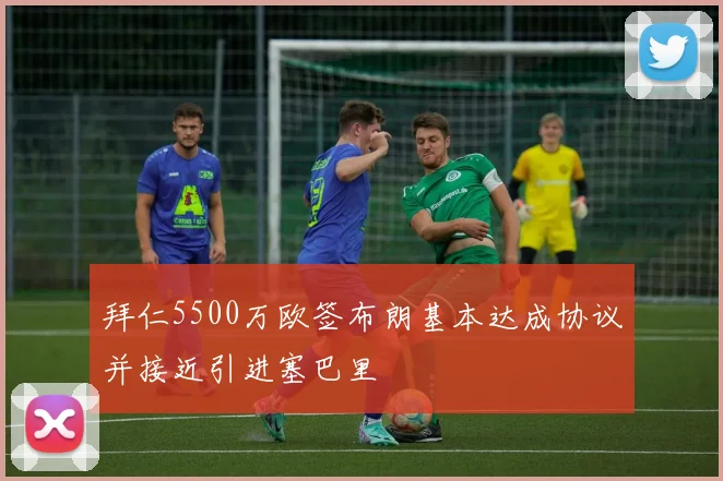拜仁5500万欧签布朗基本达成协议并接近引进塞巴里