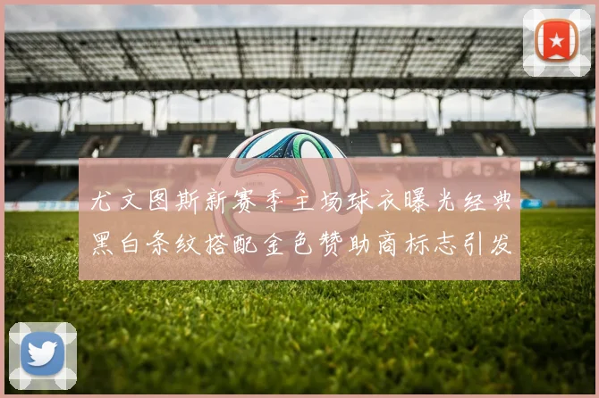 尤文图斯新赛季主场球衣曝光经典黑白条纹搭配金色赞助商标志引发期待