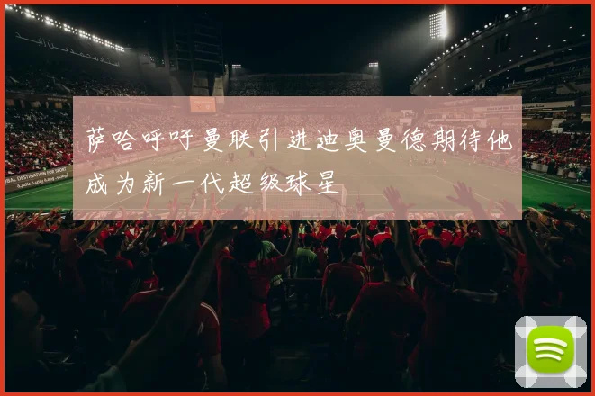 萨哈呼吁曼联引进迪奥曼德期待他成为新一代超级球星