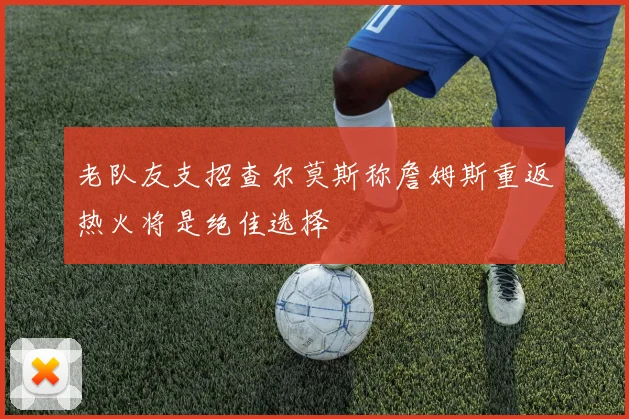 老队友支招查尔莫斯称詹姆斯重返热火将是绝佳选择