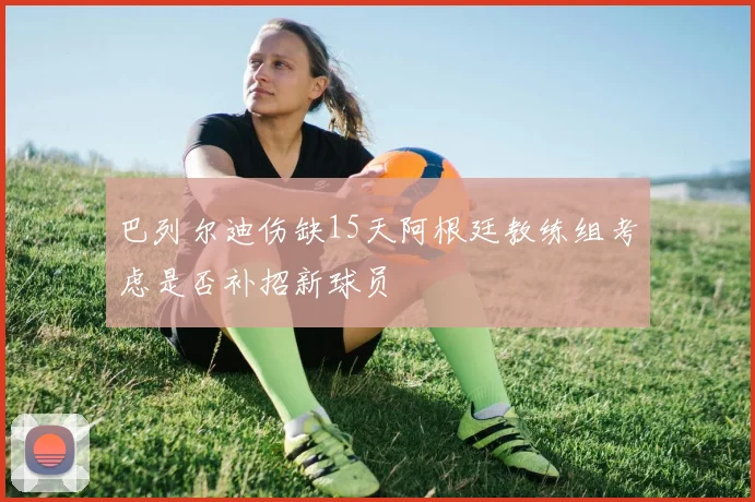 巴列尔迪伤缺15天阿根廷教练组考虑是否补招新球员