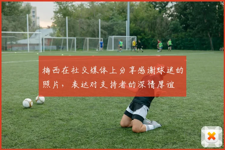 梅西在社交媒体上分享感谢球迷的照片，表达对支持者的深情厚谊
