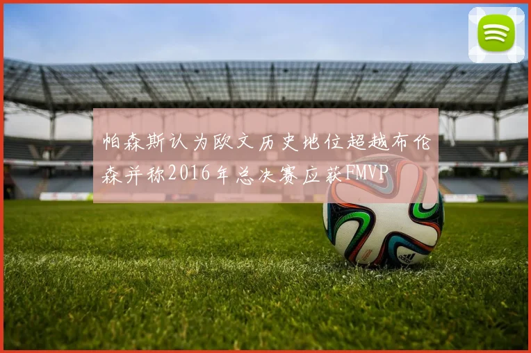 帕森斯认为欧文历史地位超越布伦森并称2016年总决赛应获FMVP