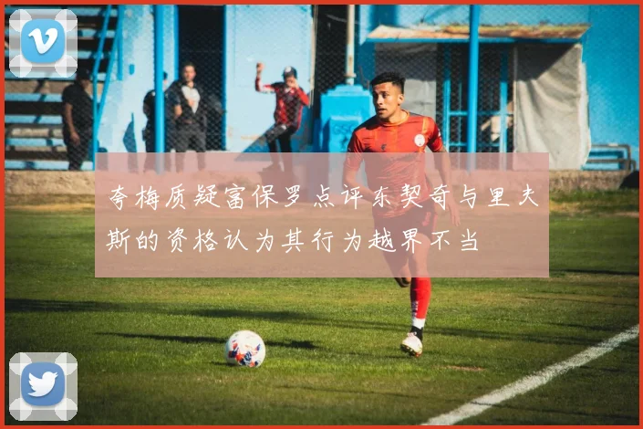 夸梅质疑富保罗点评东契奇与里夫斯的资格认为其行为越界不当
