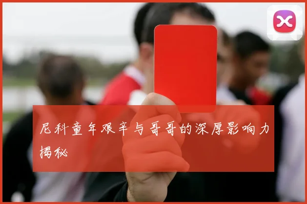尼科童年艰辛与哥哥的深厚影响力揭秘