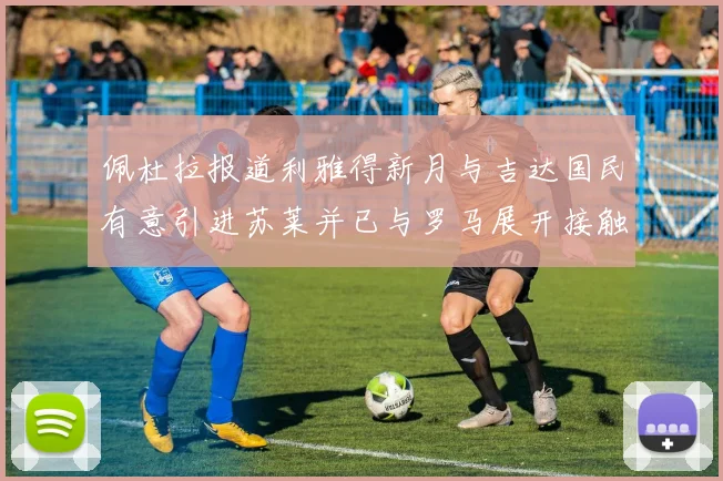 佩杜拉报道利雅得新月与吉达国民有意引进苏莱并已与罗马展开接触