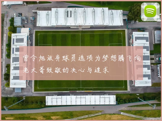 曾令旭放弃球员选项为梦想腾飞向老大哥致敬的决心与追求