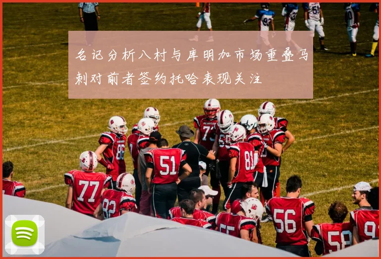 名记分析八村与库明加市场重叠马刺对前者签约托哈表现关注