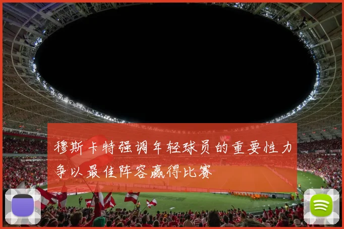 穆斯卡特强调年轻球员的重要性力争以最佳阵容赢得比赛