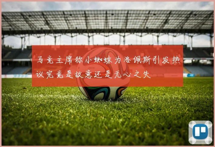 马竞主席称小蜘蛛为洛佩斯引发热议究竟是故意还是无心之失