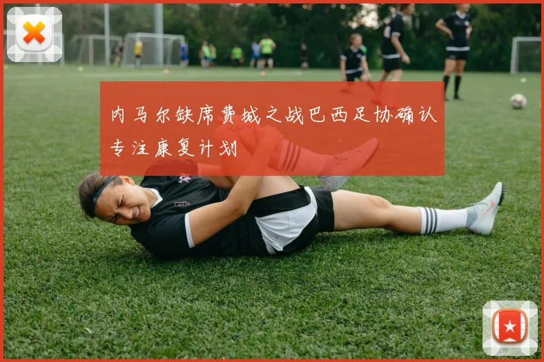 内马尔缺席费城之战巴西足协确认专注康复计划