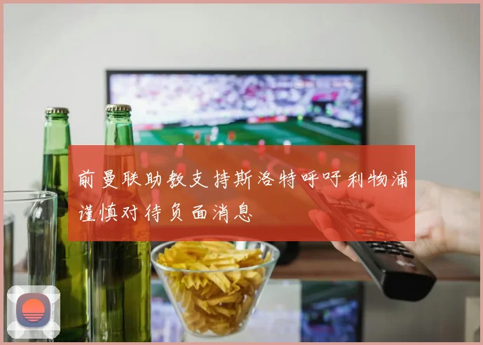 前曼联助教支持斯洛特呼吁利物浦谨慎对待负面消息