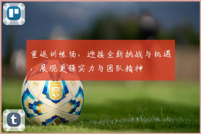 重返训练场，迎接全新挑战与机遇，展现更强实力与团队精神