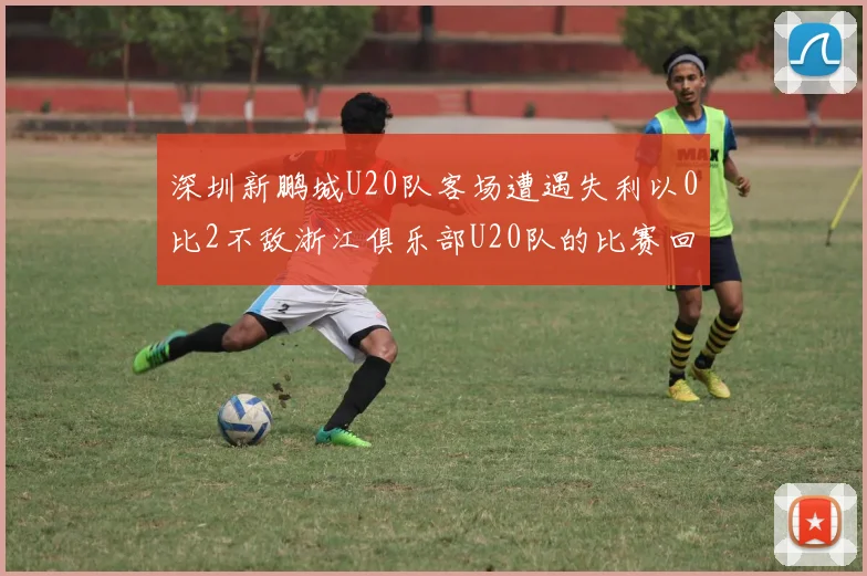 深圳新鹏城U20队客场遭遇失利以0比2不敌浙江俱乐部U20队的比赛回顾