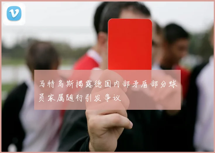 马特乌斯揭露德国内部矛盾部分球员家属随行引发争议