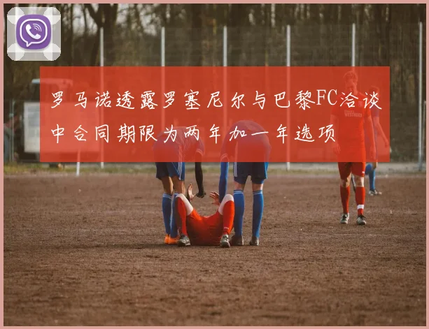 罗马诺透露罗塞尼尔与巴黎FC洽谈中合同期限为两年加一年选项