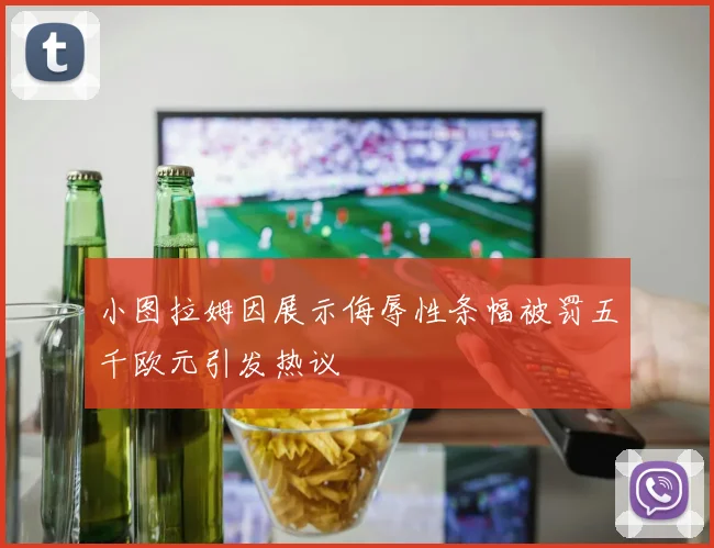小图拉姆因展示侮辱性条幅被罚五千欧元引发热议