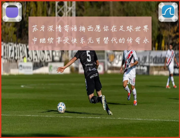 苏牙深情寄语梅西愿你在足球世界中继续享受快乐无可替代的传奇永存