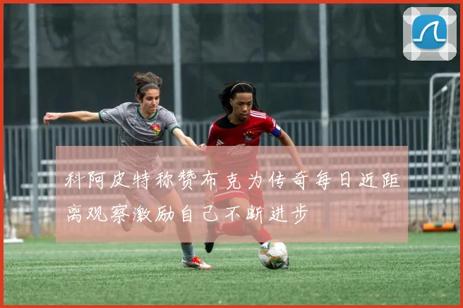 科阿皮特称赞布克为传奇每日近距离观察激励自己不断进步