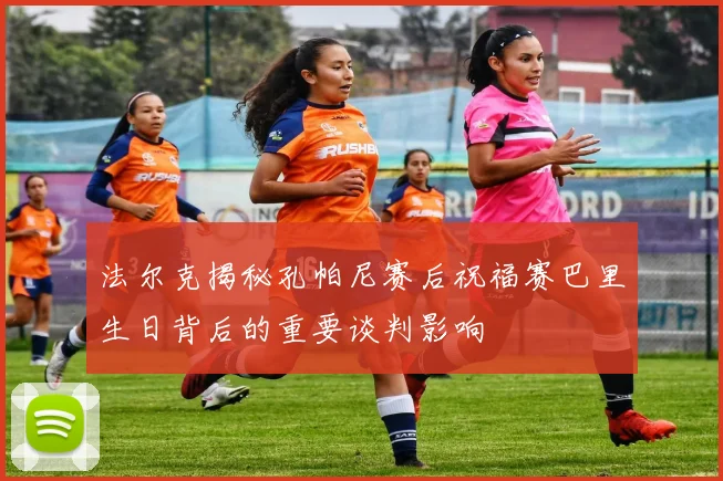 法尔克揭秘孔帕尼赛后祝福赛巴里生日背后的重要谈判影响