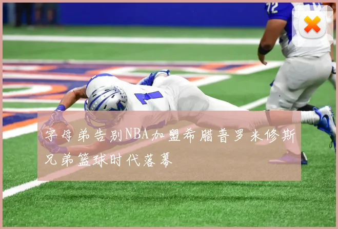 字母弟告别NBA加盟希腊普罗米修斯兄弟篮球时代落幕